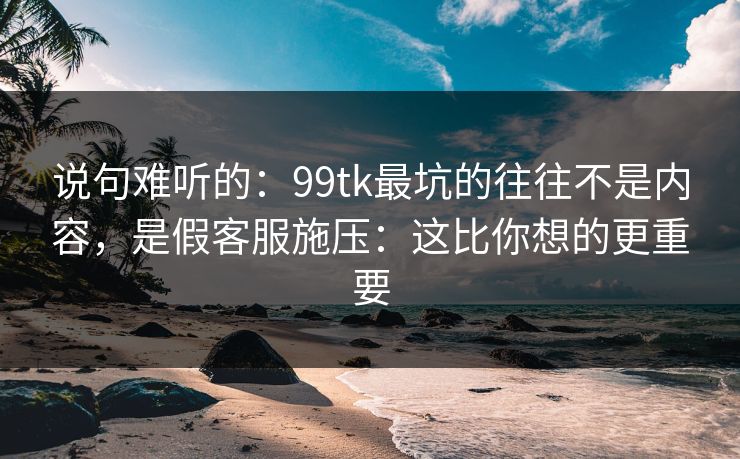 说句难听的：99tk最坑的往往不是内容，是假客服施压：这比你想的更重要
