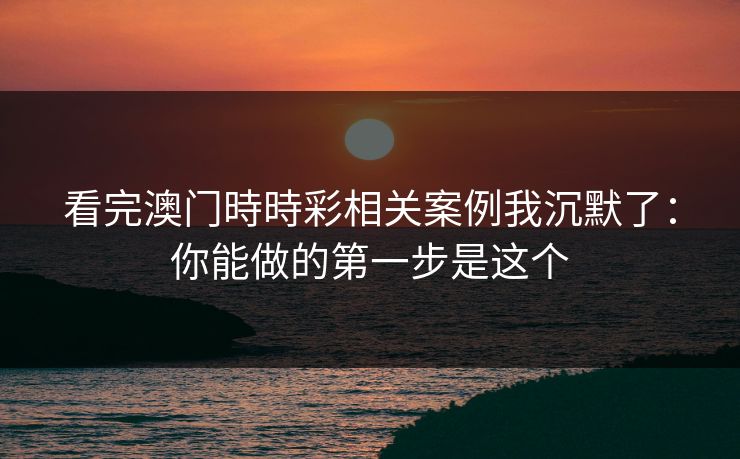看完澳门時時彩相关案例我沉默了：你能做的第一步是这个
