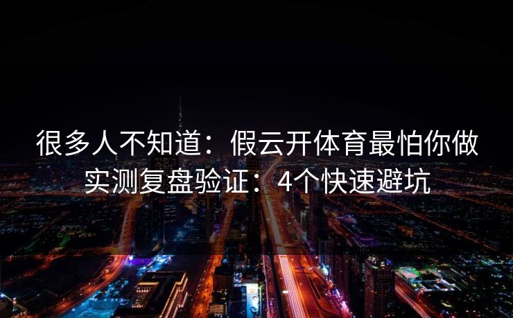 很多人不知道：假云开体育最怕你做实测复盘验证：4个快速避坑
