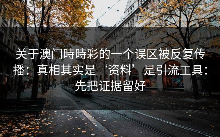 关于澳门時時彩的一个误区被反复传播：真相其实是‘资料’是引流工具：先把证据留好