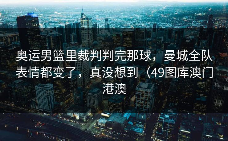 奥运男篮里裁判判完那球，曼城全队表情都变了，真没想到（49图库澳门港澳