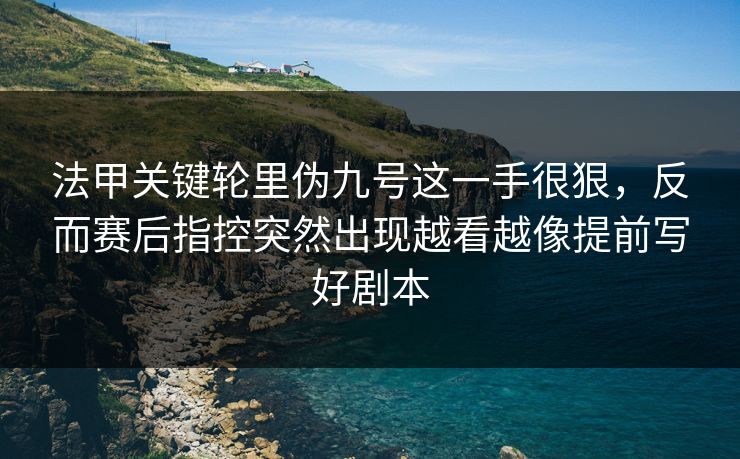 法甲关键轮里伪九号这一手很狠，反而赛后指控突然出现越看越像提前写好剧本