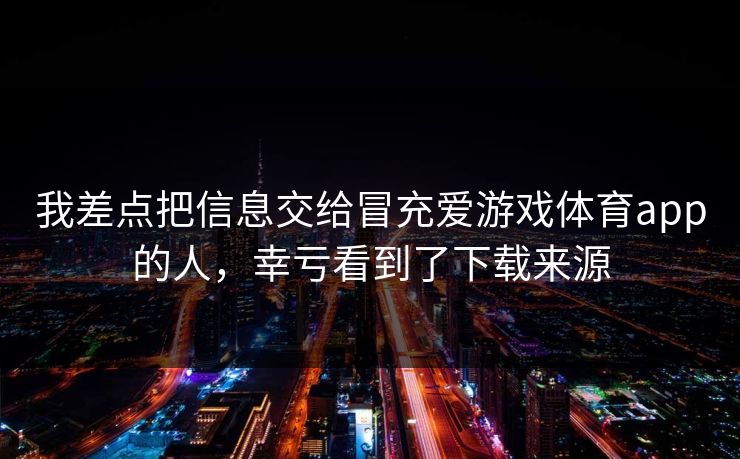 我差点把信息交给冒充爱游戏体育app的人，幸亏看到了下载来源