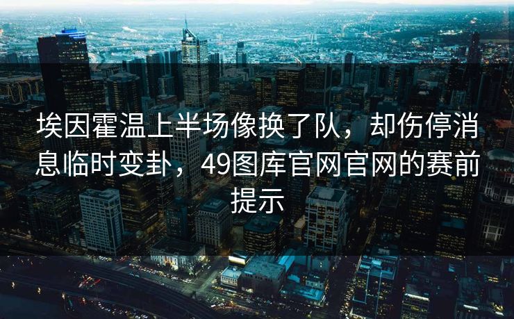 埃因霍温上半场像换了队，却伤停消息临时变卦，49图库官网官网的赛前提示