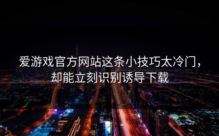 爱游戏官方网站这条小技巧太冷门，却能立刻识别诱导下载