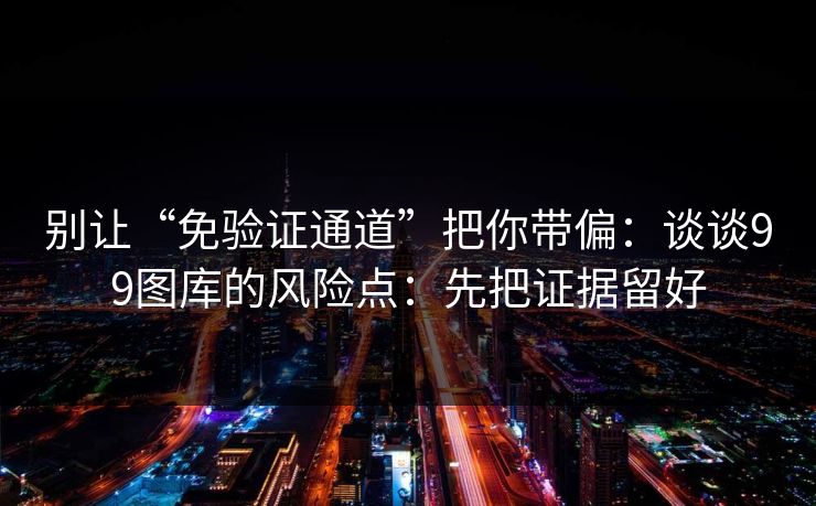别让“免验证通道”把你带偏：谈谈99图库的风险点：先把证据留好