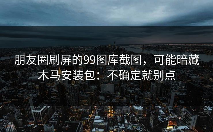 朋友圈刷屏的99图库截图，可能暗藏木马安装包：不确定就别点