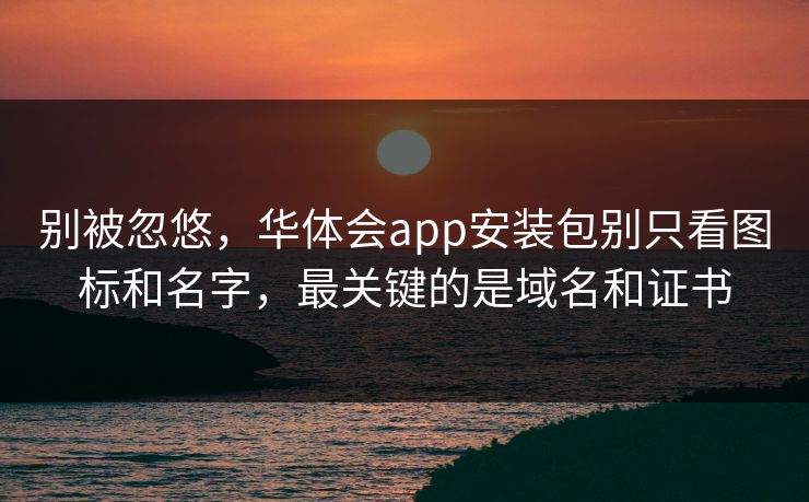 别被忽悠，华体会app安装包别只看图标和名字，最关键的是域名和证书
