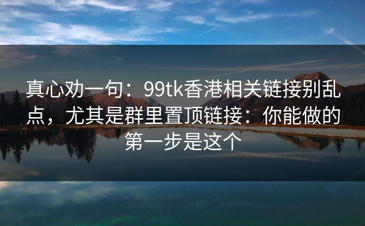 真心劝一句：99tk香港相关链接别乱点，尤其是群里置顶链接：你能做的第一步是这个