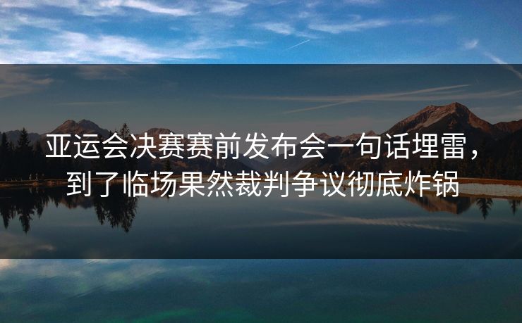 亚运会决赛赛前发布会一句话埋雷，到了临场果然裁判争议彻底炸锅