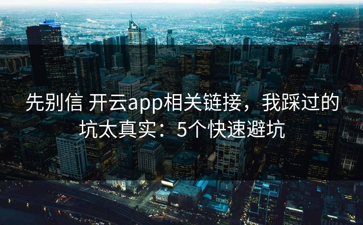 先别信 开云app相关链接，我踩过的坑太真实：5个快速避坑