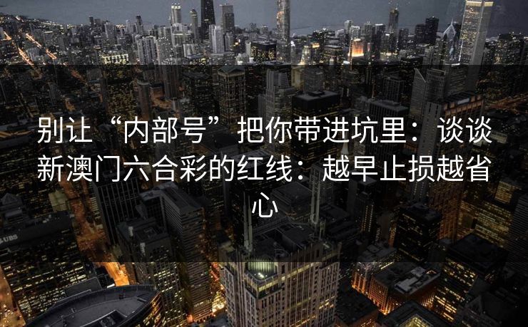 别让“内部号”把你带进坑里：谈谈新澳门六合彩的红线：越早止损越省心