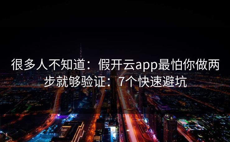 很多人不知道：假开云app最怕你做两步就够验证：7个快速避坑