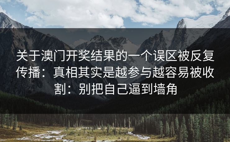 关于澳门开奖结果的一个误区被反复传播：真相其实是越参与越容易被收割：别把自己逼到墙角