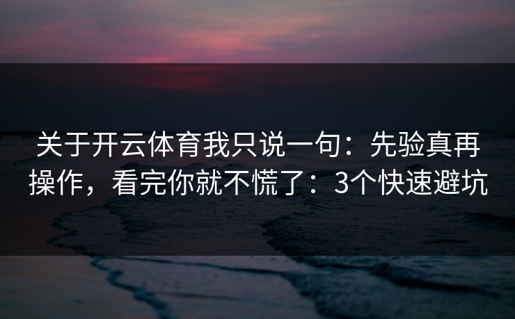 关于开云体育我只说一句：先验真再操作，看完你就不慌了：3个快速避坑