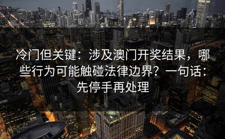 冷门但关键：涉及澳门开奖结果，哪些行为可能触碰法律边界？一句话：先停手再处理