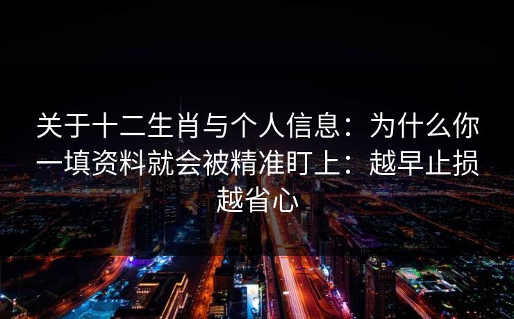 关于十二生肖与个人信息：为什么你一填资料就会被精准盯上：越早止损越省心