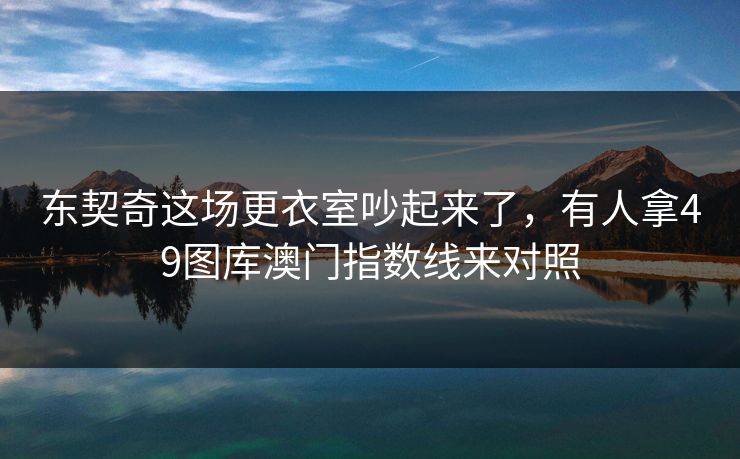 东契奇这场更衣室吵起来了，有人拿49图库澳门指数线来对照