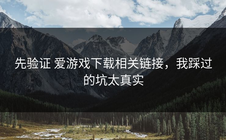 先验证 爱游戏下载相关链接,我踩过的坑太真实 先验证 爱游戏下载相关链接,我踩过的坑太真实